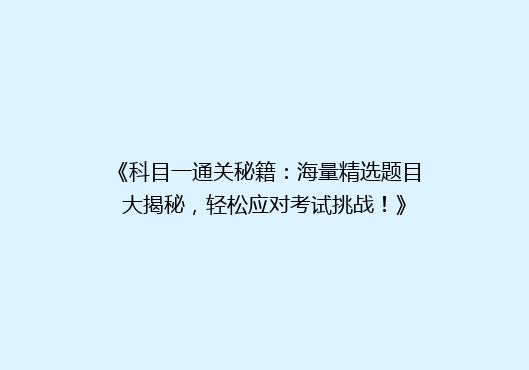 《科目一通关秘籍：海量精选题目大揭秘，轻松应对考试挑战！》
