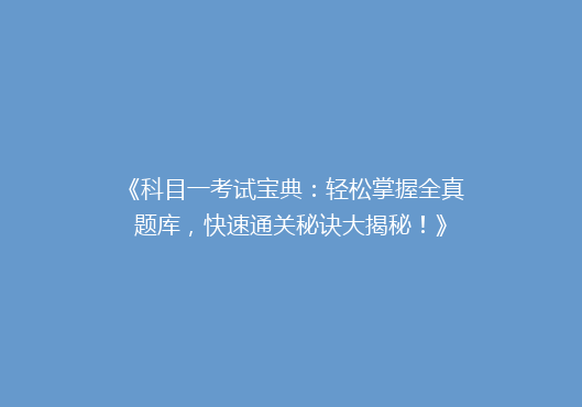 《科目一考试宝典：轻松掌握全真题库，快速通关秘诀大揭秘！》