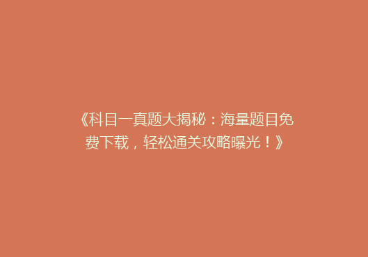 《科目一真题大揭秘：海量题目免费下载，轻松通关攻略曝光！》