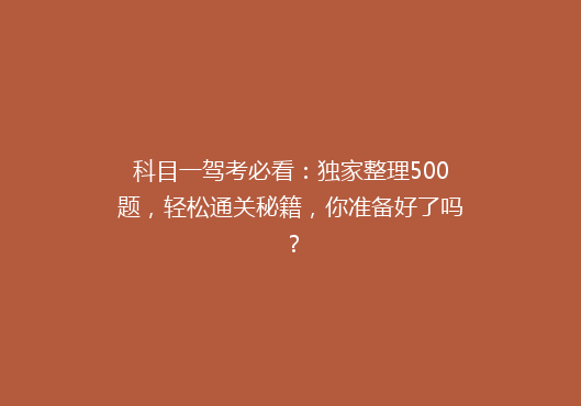 科目一驾考必看：独家整理500题，轻松通关秘籍，你准备好了吗？