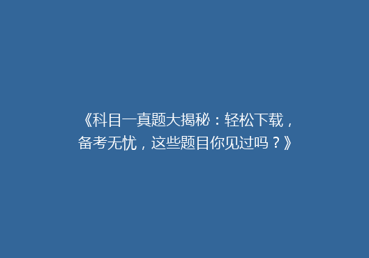 《科目一真题大揭秘：轻松下载，备考无忧，这些题目你见过吗？》