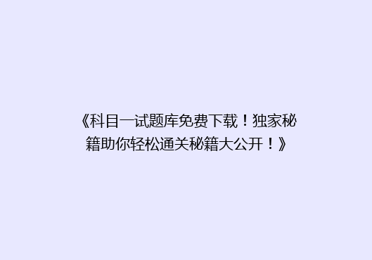 《科目一试题库免费下载！独家秘籍助你轻松通关秘籍大公开！》