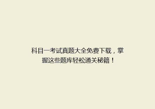 科目一考试真题大全免费下载，掌握这些题库轻松通关秘籍！