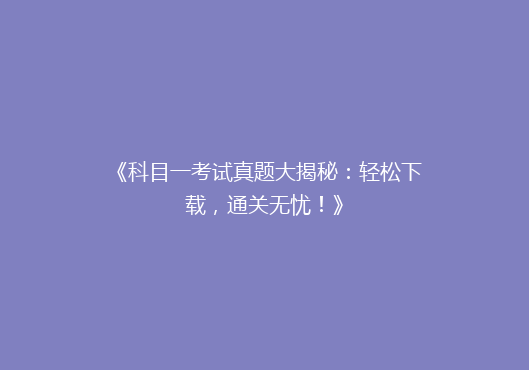 《科目一考试真题大揭秘：轻松下载，通关无忧！》