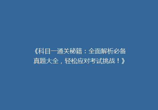 《科目一通关秘籍：全面解析必备真题大全，轻松应对考试挑战！》
