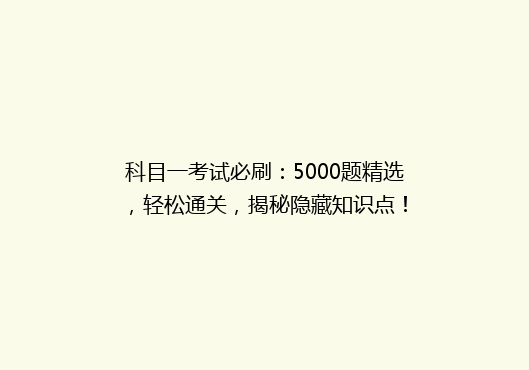 科目一考试必刷：5000题精选，轻松通关，揭秘隐藏知识点！