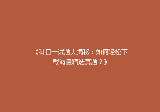 《科目一试题大揭秘：如何轻松下载海量精选真题？》