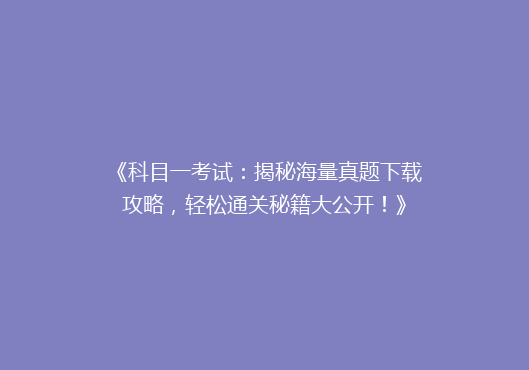 《科目一考试：揭秘海量真题下载攻略，轻松通关秘籍大公开！》