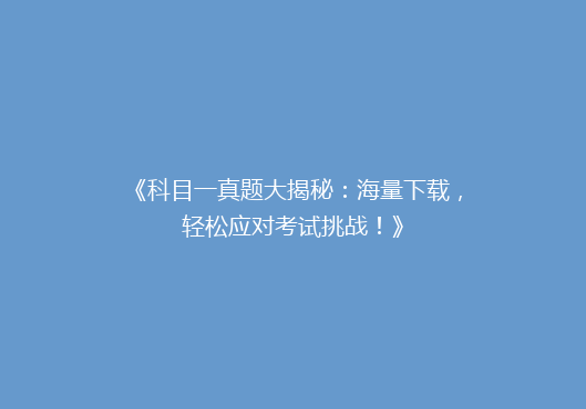 《科目一真题大揭秘：海量下载，轻松应对考试挑战！》