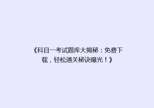 《科目一考试题库大揭秘：免费下载，轻松通关秘诀曝光！》