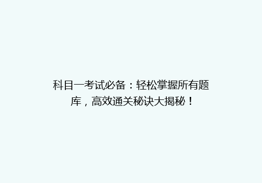 科目一考试必备：轻松掌握所有题库，高效通关秘诀大揭秘！