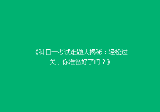 《科目一考试难题大揭秘：轻松过关，你准备好了吗？》