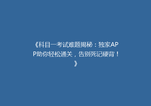 《科目一考试难题揭秘：独家APP助你轻松通关，告别死记硬背！》