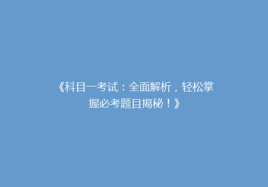《科目一考试：全面解析，轻松掌握必考题目揭秘！》