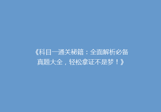 《科目一通关秘籍：全面解析必备真题大全，轻松拿证不是梦！》