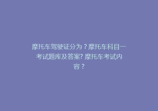 摩托车驾驶证分为？摩托车科目一考试题库及答案? 摩托车考试内容 ?