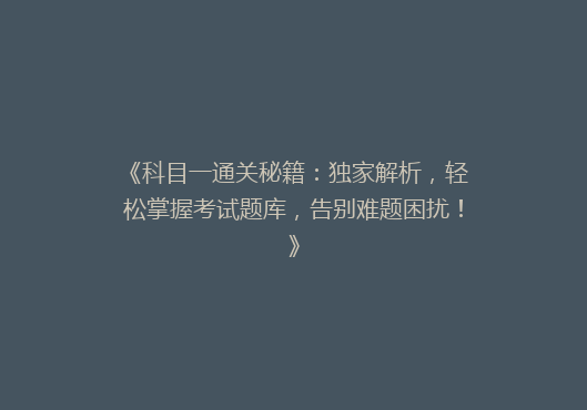 《科目一通关秘籍：独家解析，轻松掌握考试题库，告别难题困扰！》