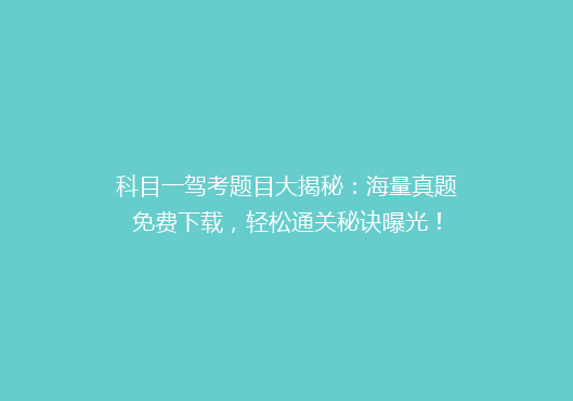 科目一驾考题目大揭秘：海量真题免费下载，轻松通关秘诀曝光！