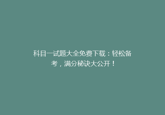 科目一试题大全免费下载：轻松备考，满分秘诀大公开！