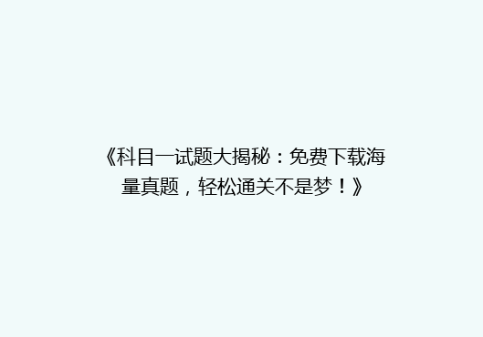 《科目一试题大揭秘：免费下载海量真题，轻松通关不是梦！》