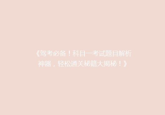 《驾考必备！科目一考试题目解析神器，轻松通关秘籍大揭秘！》