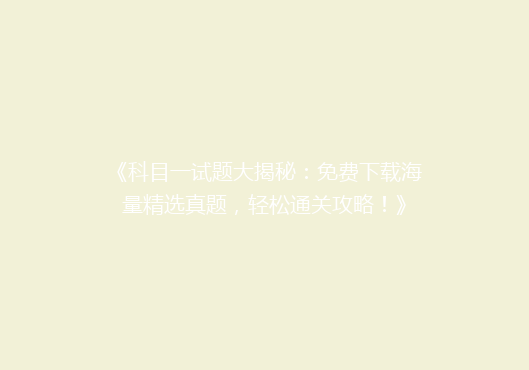 《科目一试题大揭秘：免费下载海量精选真题，轻松通关攻略！》