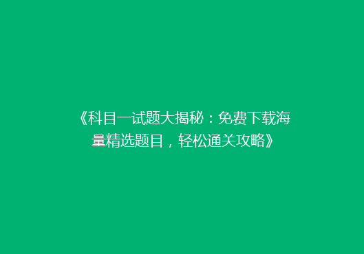 《科目一试题大揭秘：免费下载海量精选题目，轻松通关攻略》