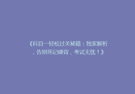 《科目一轻松过关秘籍：独家解析，告别死记硬背，考试无忧！》