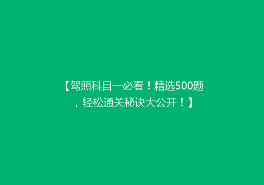 【驾照科目一必看！精选500题，轻松通关秘诀大公开！】