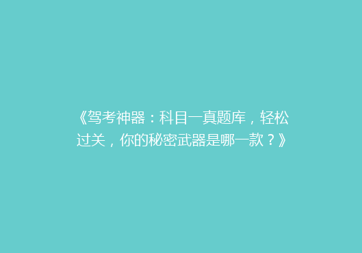 《驾考神器：科目一真题库，轻松过关，你的秘密武器是哪一款？》