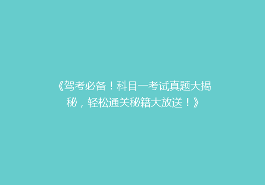 《驾考必备！科目一考试真题大揭秘，轻松通关秘籍大放送！》