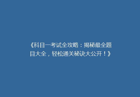 《科目一考试全攻略：揭秘最全题目大全，轻松通关秘诀大公开！》