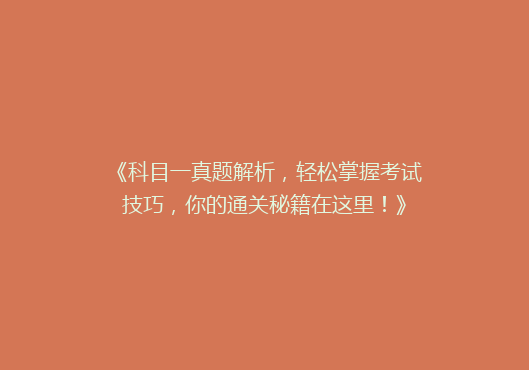 《科目一真题解析，轻松掌握考试技巧，你的通关秘籍在这里！》