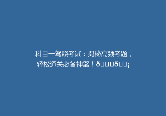 科目一驾照考试：揭秘高频考题，轻松通关必备神器！🚗💡