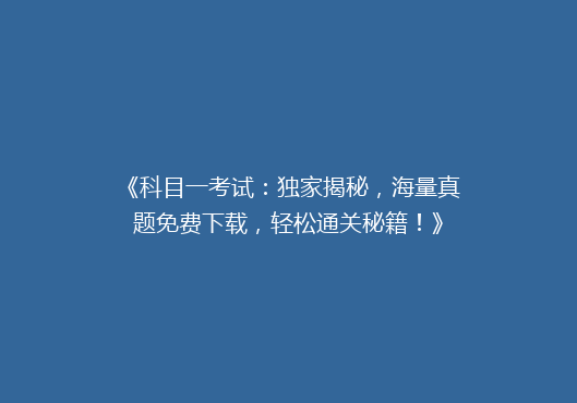 《科目一考试：独家揭秘，海量真题免费下载，轻松通关秘籍！》