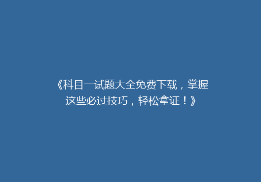 《科目一试题大全免费下载，掌握这些必过技巧，轻松拿证！》