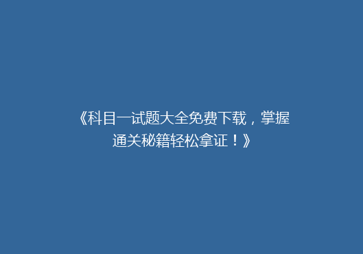 《科目一试题大全免费下载，掌握通关秘籍轻松拿证！》