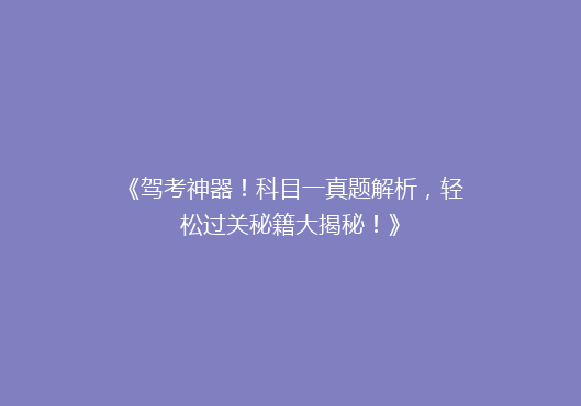 《驾考神器！科目一真题解析，轻松过关秘籍大揭秘！》
