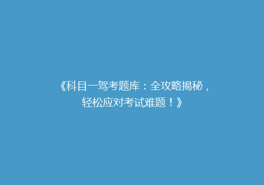 《科目一驾考题库：全攻略揭秘，轻松应对考试难题！》