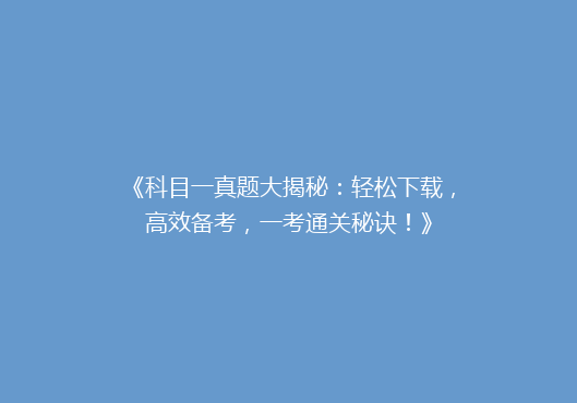 《科目一真题大揭秘：轻松下载，高效备考，一考通关秘诀！》