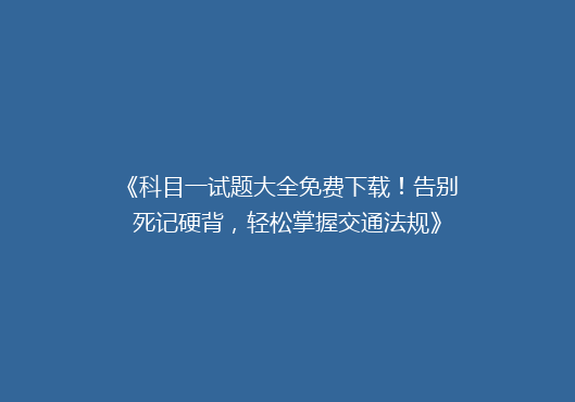《科目一试题大全免费下载！告别死记硬背，轻松掌握交通法规》