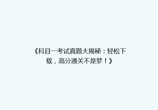 《科目一考试真题大揭秘：轻松下载，高分通关不是梦！》
