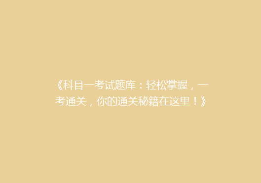 《科目一考试题库：轻松掌握，一考通关，你的通关秘籍在这里！》