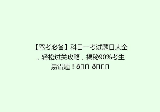 【驾考必备】科目一考试题目大全，轻松过关攻略，揭秘90%考生易错题！🎯🚗
