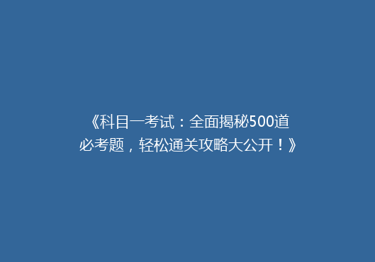 《科目一考试：全面揭秘500道必考题，轻松通关攻略大公开！》