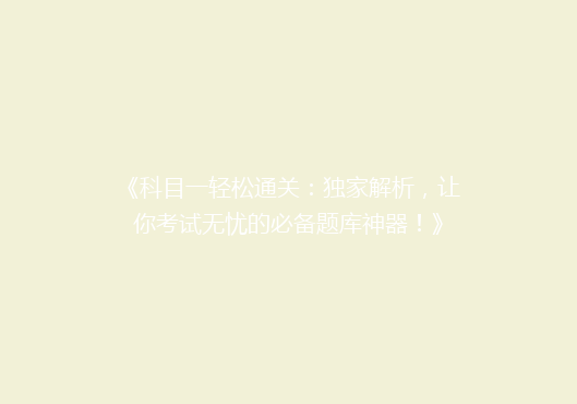 《科目一轻松通关：独家解析，让你考试无忧的必备题库神器！》