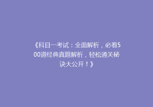 《科目一考试：全面解析，必看500道经典真题解析，轻松通关秘诀大公开！》