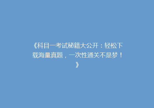 《科目一考试秘籍大公开：轻松下载海量真题，一次性通关不是梦！》