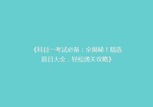 《科目一考试必备：全揭秘！精选题目大全，轻松通关攻略》