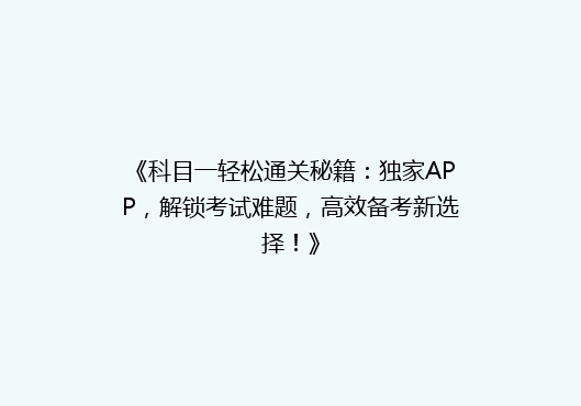 《科目一轻松通关秘籍：独家APP，解锁考试难题，高效备考新选择！》